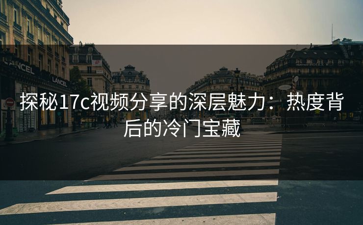 探秘17c视频分享的深层魅力：热度背后的冷门宝藏