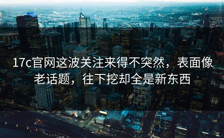 17c官网这波关注来得不突然，表面像老话题，往下挖却全是新东西