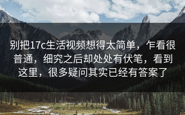 别把17c生活视频想得太简单，乍看很普通，细究之后却处处有伏笔，看到这里，很多疑问其实已经有答案了