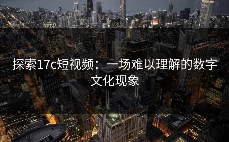 探索17c短视频：一场难以理解的数字文化现象