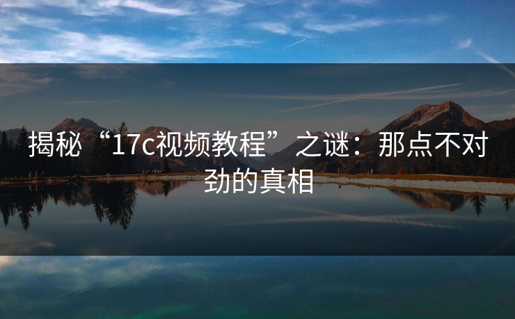 揭秘“17c视频教程”之谜：那点不对劲的真相
