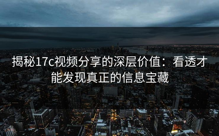 揭秘17c视频分享的深层价值：看透才能发现真正的信息宝藏