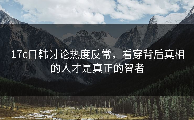 17c日韩讨论热度反常，看穿背后真相的人才是真正的智者