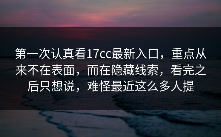 第一次认真看17cc最新入口，重点从来不在表面，而在隐藏线索，看完之后只想说，难怪最近这么多人提