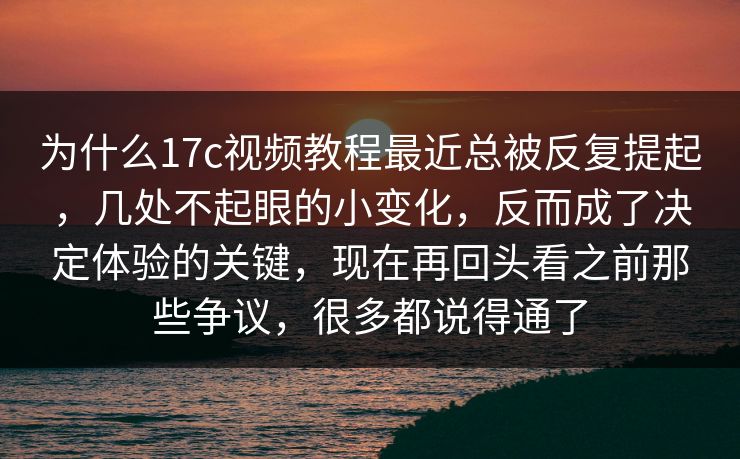 为什么17c视频教程最近总被反复提起，几处不起眼的小变化，反而成了决定体验的关键，现在再回头看之前那些争议，很多都说得通了